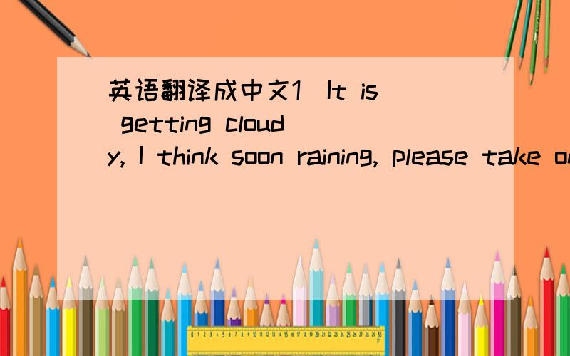 英语翻译成中文1)It is getting cloudy, I think soon raining, please take one of umbrellas there. you can freely use witin this park.2)It is about time to leave here to bus3)You do have to close umbrella, just give it to me and get on my car. I