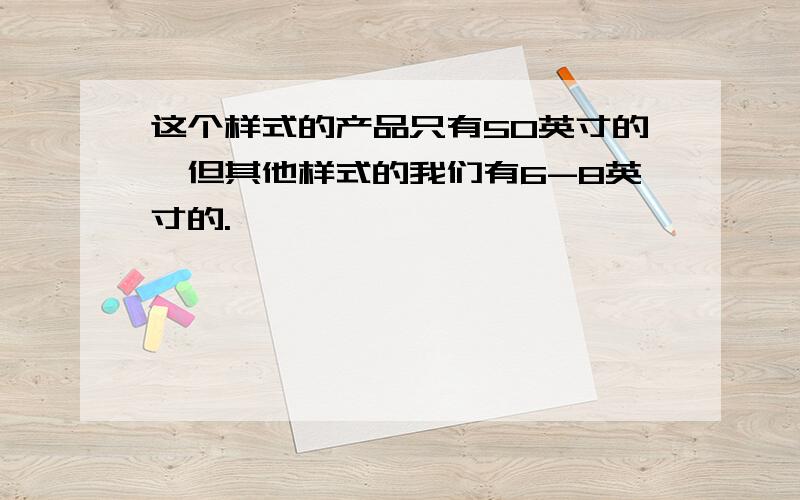 这个样式的产品只有50英寸的,但其他样式的我们有6-8英寸的.