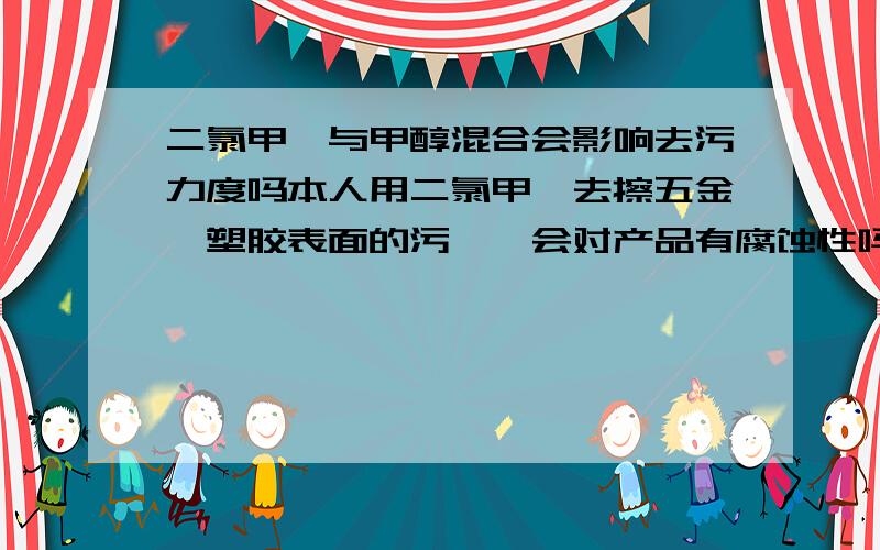 二氯甲烷与甲醇混合会影响去污力度吗本人用二氯甲烷去擦五金,塑胶表面的污渍,会对产品有腐蚀性吗?在不改变去污力度的情况下,能改轻二氯甲烷的气味吗?是说味道太香了,加甲醇行吗?