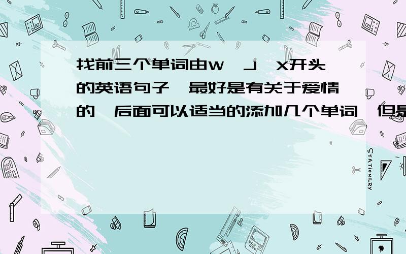 找前三个单词由W、J、X开头的英语句子,最好是有关于爱情的,后面可以适当的添加几个单词,但是句子意思要完整,前三个单词由WJX开头、顺序不可以颠倒,合成一句话~还要中文翻译~翻译 whenever