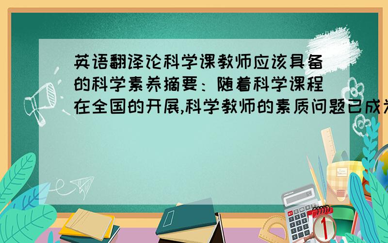 英语翻译论科学课教师应该具备的科学素养摘要：随着科学课程在全国的开展,科学教师的素质问题已成为科学课程能否深入开展的关键.本文运用文献法和访谈法,通过目前科学课程特点的分