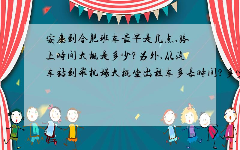 安庆到合肥班车最早是几点,路上时间大概是多少?另外,从汽车站到飞机场大概坐出租车多长时间?多少公里?从安庆到合肥的车,是在哪个车站停.如果有安庆的朋友,可以帮我一个忙,从安庆到合