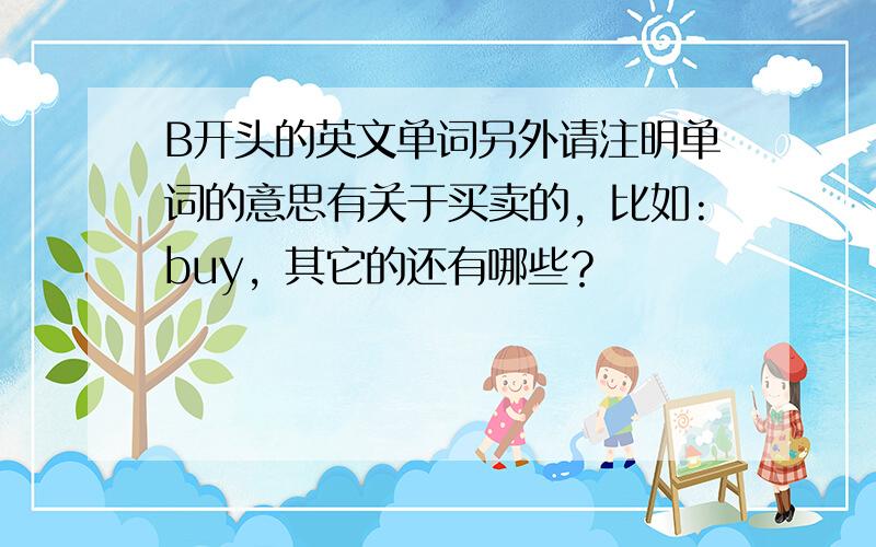 B开头的英文单词另外请注明单词的意思有关于买卖的，比如:buy，其它的还有哪些？