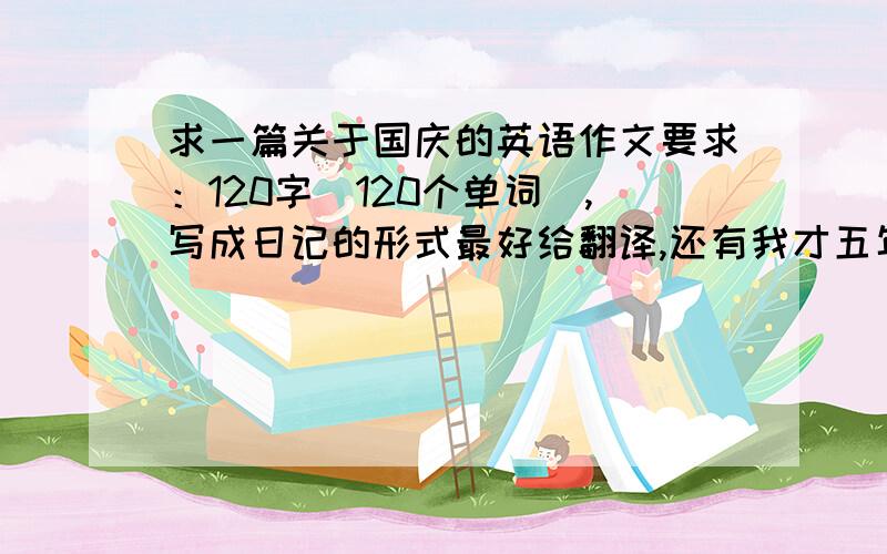 求一篇关于国庆的英语作文要求：120字（120个单词）,写成日记的形式最好给翻译,还有我才五年级,写易懂一点谢谢