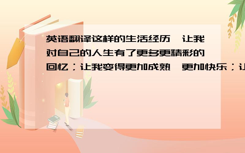 英语翻译这样的生活经历,让我对自己的人生有了更多更精彩的回忆；让我变得更加成熟,更加快乐；让我对自己的未来充满期待.谢觉翻译器!