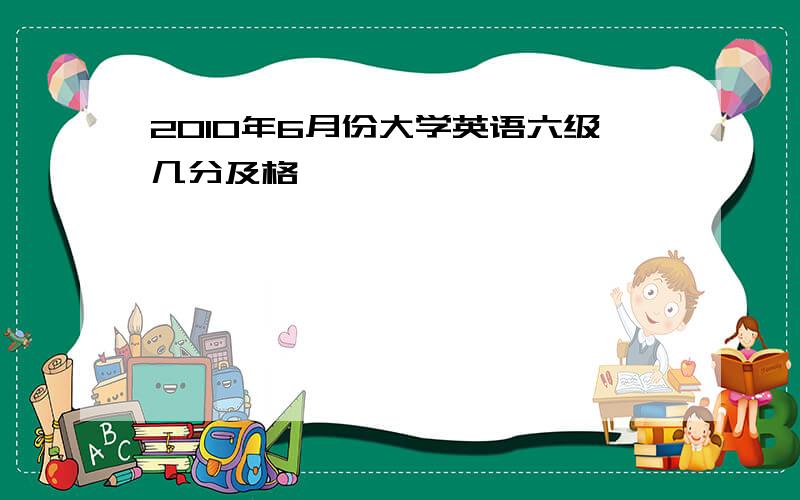 2010年6月份大学英语六级几分及格