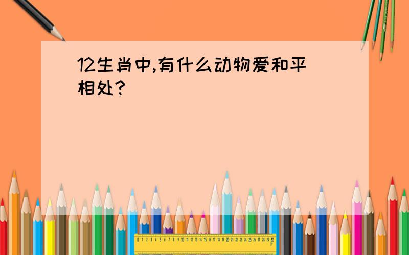 12生肖中,有什么动物爱和平相处?