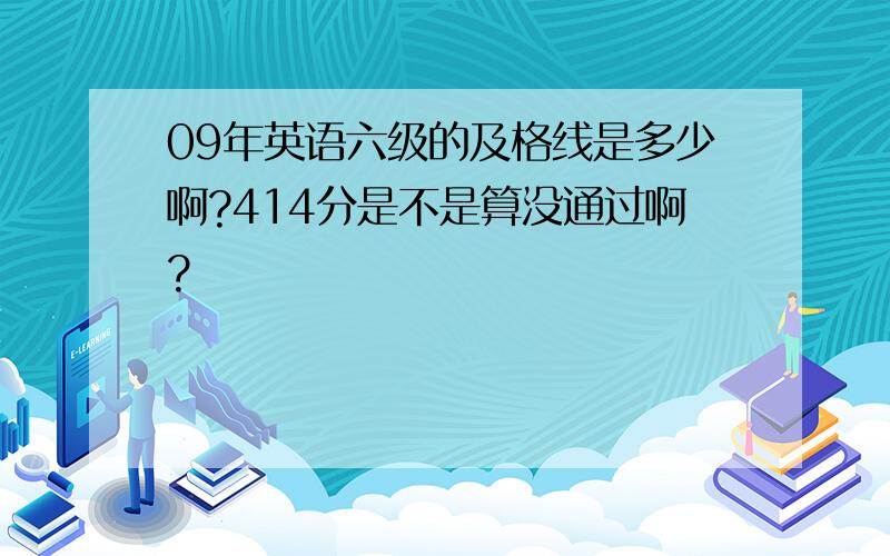 09年英语六级的及格线是多少啊?414分是不是算没通过啊?