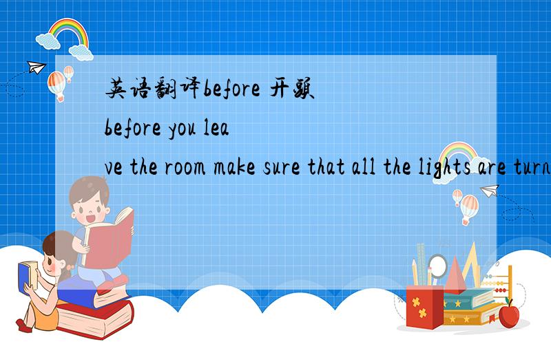 英语翻译before 开头 before you leave the room make sure that all the lights are turned off 这个翻译对么?