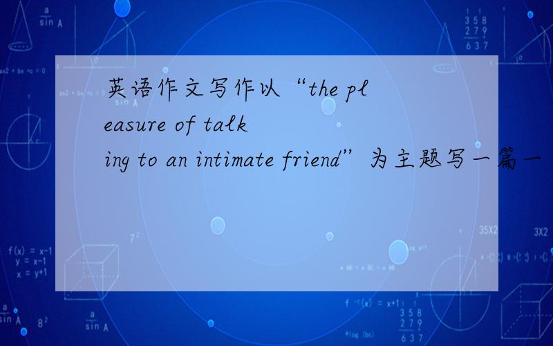 英语作文写作以“the pleasure of talking to an intimate friend”为主题写一篇一百字的英语作文