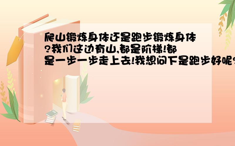 爬山锻炼身体还是跑步锻炼身体?我们这边有山,都是阶梯!都是一步一步走上去!我想问下是跑步好呢?还是爬山好点?我主要是想让胸肌练起来!我主要是没有充足的时间去进行力量练习早上6点