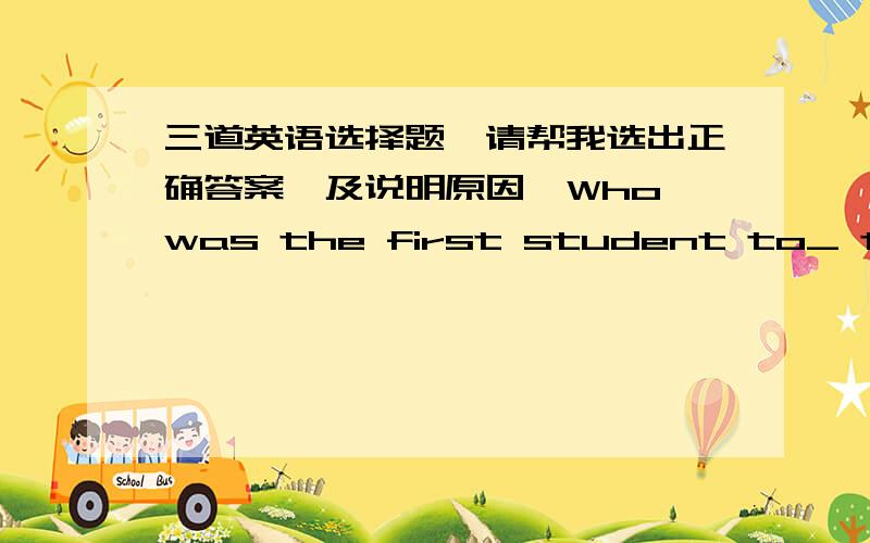 三道英语选择题,请帮我选出正确答案,及说明原因,Who was the first student to_ today?Perer.He's always the first to _ school.a.reach; get to b.reach:arrive c.arrive:get to d.get;reachI think I should do what I can_him later?You shoul