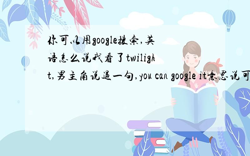 你可以用google搜索,英语怎么说我看了twilight,男主角说过一句,you can google it意思说可以到google去搜索.如果我要说,“你可以上网查查这个人,或,查查她”可不可以说,you can google her.好像有点拗口