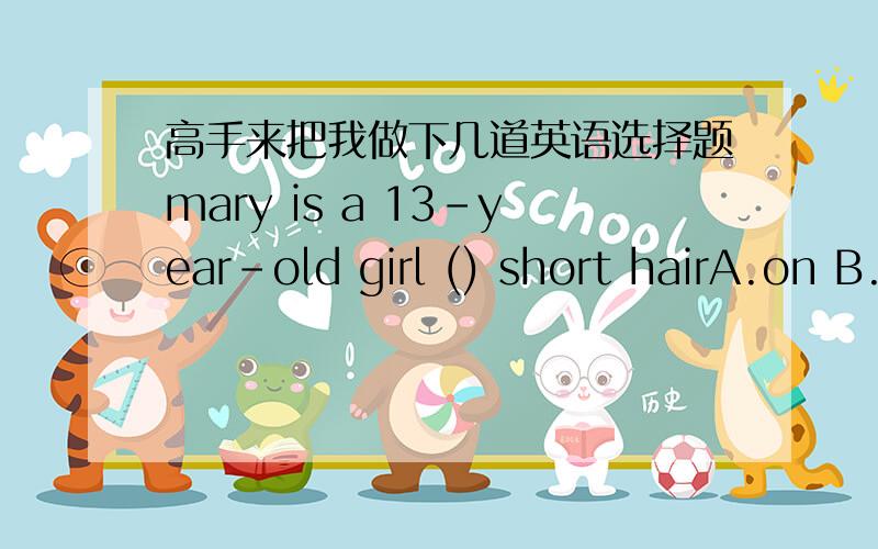 高手来把我做下几道英语选择题mary is a 13-year-old girl () short hairA.on B.with C.likeI can't see the things thereYou can wear your ()A.glasses B.sweater C.hatDoes Bob have a new ()Yes,He has short curly hair newA.room B.look C.schoolIs