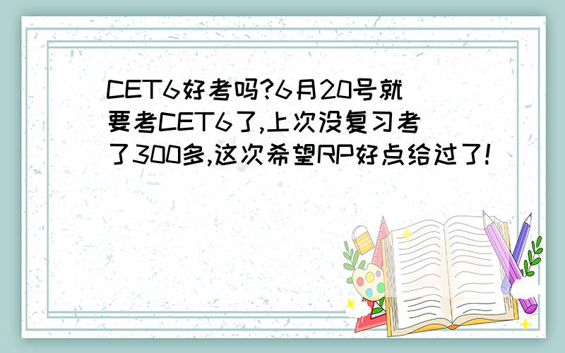 CET6好考吗?6月20号就要考CET6了,上次没复习考了300多,这次希望RP好点给过了!