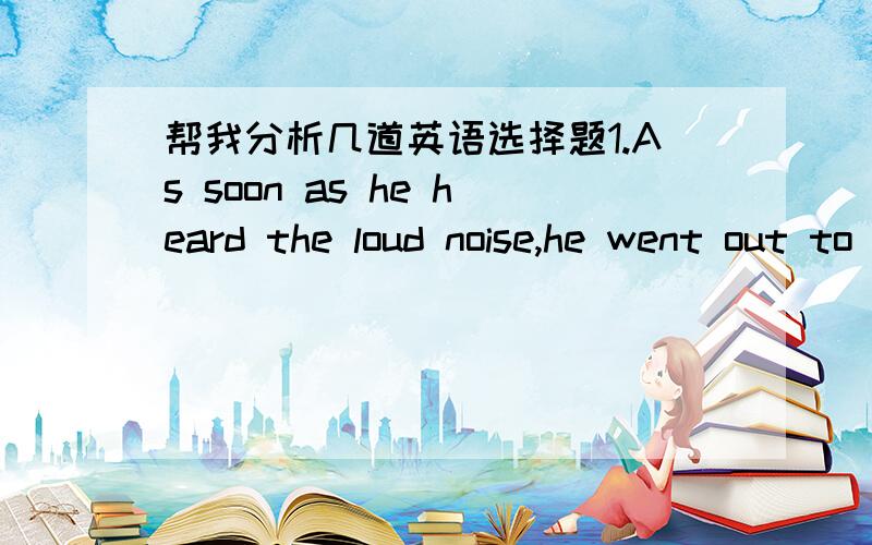 帮我分析几道英语选择题1.As soon as he heard the loud noise,he went out to see what____A.was happening Bwas heappened C.has happened D.will happen2.When their child was born,they____for 3 yearsA.had married B.got married C.have married D.ha