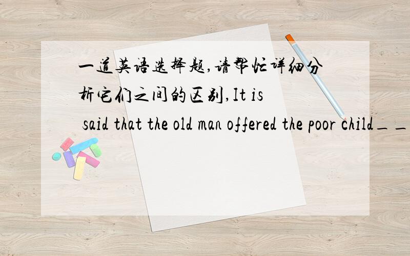 一道英语选择题,请帮忙详细分析它们之间的区别,It is said that the old man offered the poor child______dollars last year.A.two thousandsB.two thousand ofC.two thousands ofD.thousands of请再翻译整句话,