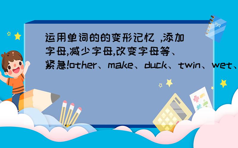 运用单词的的变形记忆 ,添加字母,减少字母,改变字母等、紧急!other、make、duck、twin、wet、call、cold、sea、cow、cat、noon、yet、lay、yard、dish、top、（将这些单词的首字母换掉,组成新的单词,每