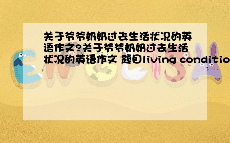 关于爷爷奶奶过去生活状况的英语作文?关于爷爷奶奶过去生活状况的英语作文 题目living condition.说说过去的房子饮食交通和游戏 60词一上