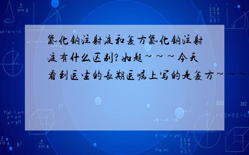 氯化钠注射液和复方氯化钠注射液有什么区别?如题~~~今天看到医生的长期医嘱上写的是复方~~~~请问两者有什么区别?谢谢了