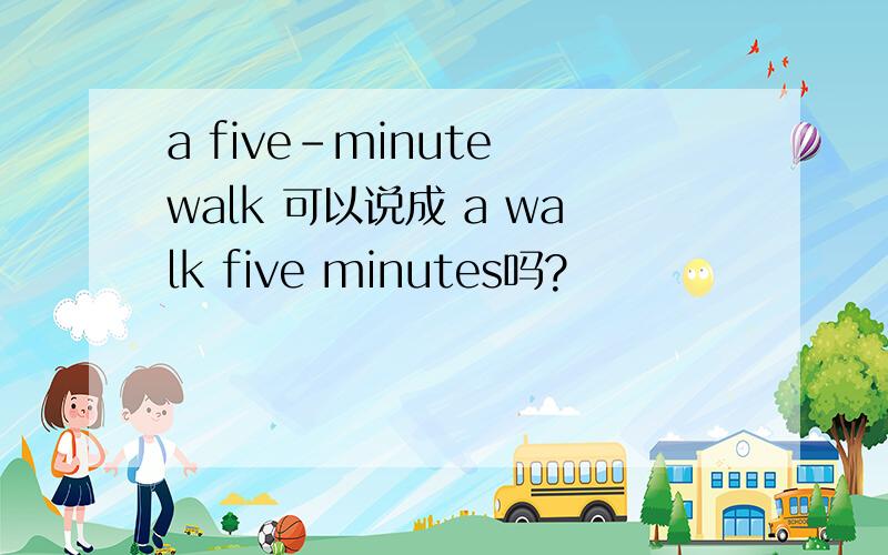 a five-minute walk 可以说成 a walk five minutes吗?