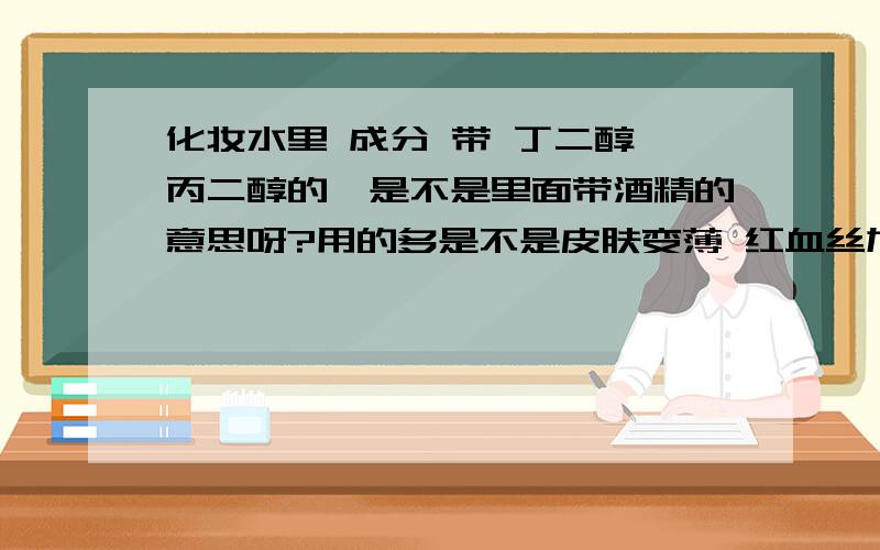 化妆水里 成分 带 丁二醇,丙二醇的,是不是里面带酒精的意思呀?用的多是不是皮肤变薄 红血丝加重啊?（ 聚乙二醇硬脂酸脂 聚氧乙烷已六醇十八酸脂，聚氧乙烷已六醇十六醇醚。）这个说明