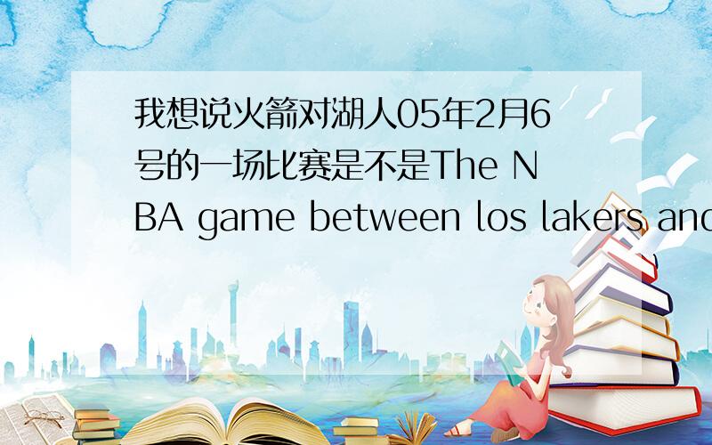 我想说火箭对湖人05年2月6号的一场比赛是不是The NBA game between los lakers and Houston Rockets on February 6th,2005 （介词用on对么）