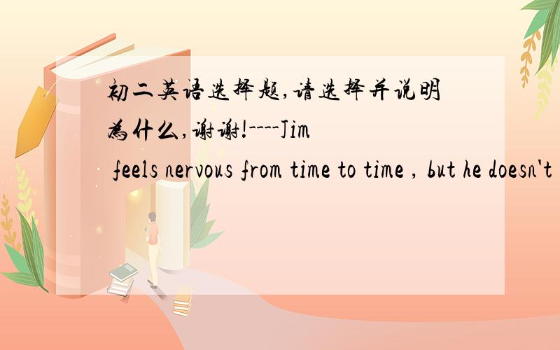 初二英语选择题,请选择并说明为什么,谢谢!----Jim feels nervous from time to time , but he doesn't know ______ about it.----He can get help from his teachers.A.who to talk                  B.wihch to talk to C.whom to talk