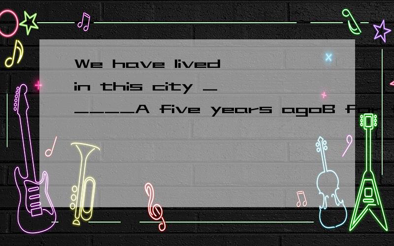 We have lived in this city _____A five years agoB for five years agoC since five years agoD five years