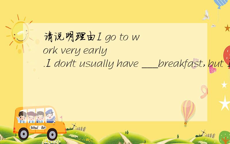 请说明理由I go to work very early.I don't usually have ___breakfast,but I always eat ___ good supper.1./,a 2./,/ 3.the,/ 4./,the如果是 good breakfast的话需要加（a）good breakfast吗