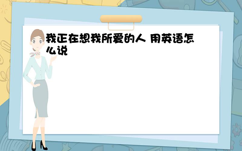 我正在想我所爱的人 用英语怎么说