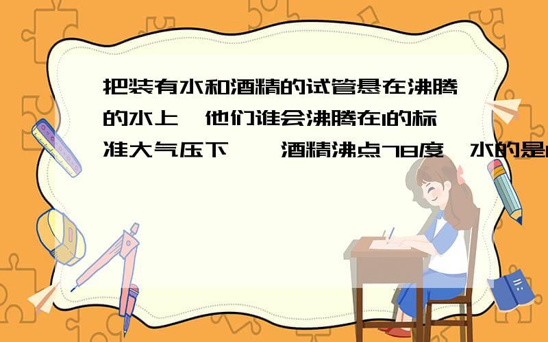 把装有水和酒精的试管悬在沸腾的水上,他们谁会沸腾在1的标准大气压下``酒精沸点78度`水的是100度```悬在沸腾的水上``