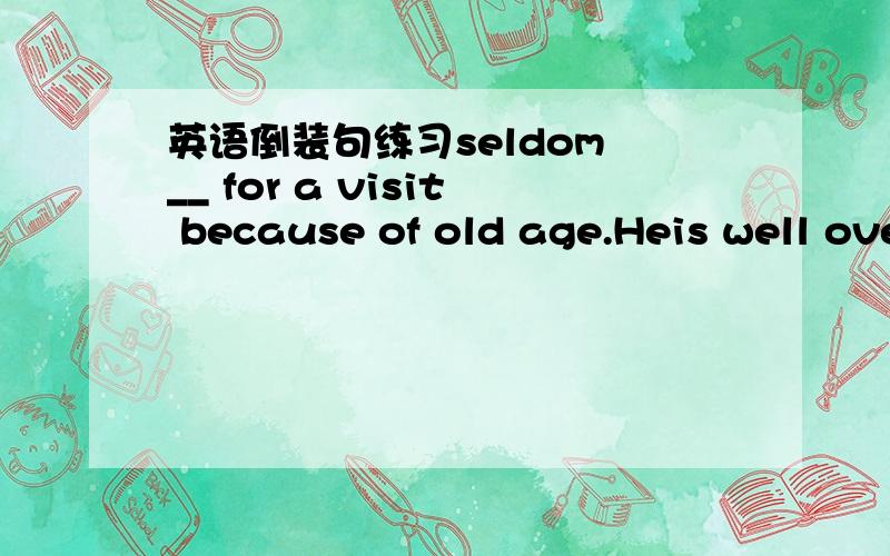 英语倒装句练习seldom __ for a visit because of old age.Heis well over eighty1 does he go out 2 did he go out 3 goes he outin front of the farm house ___1 does a small boy sit 2 did a small boy sit 3 sit a small boy 4 sat a small boy not a sing