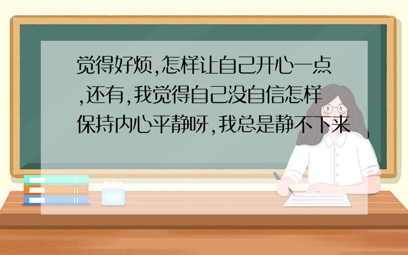 觉得好烦,怎样让自己开心一点,还有,我觉得自己没自信怎样保持内心平静呀,我总是静不下来