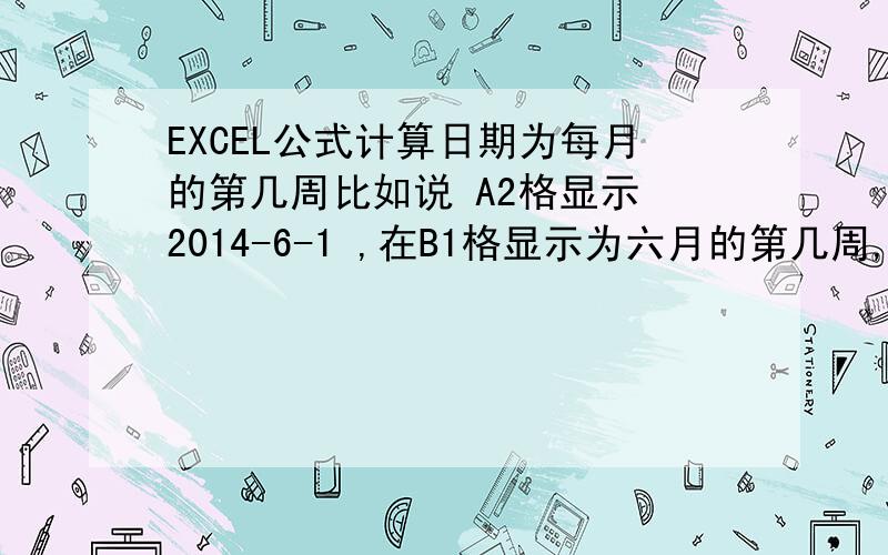 EXCEL公式计算日期为每月的第几周比如说 A2格显示 2014-6-1 ,在B1格显示为六月的第几周,我现在用公式=