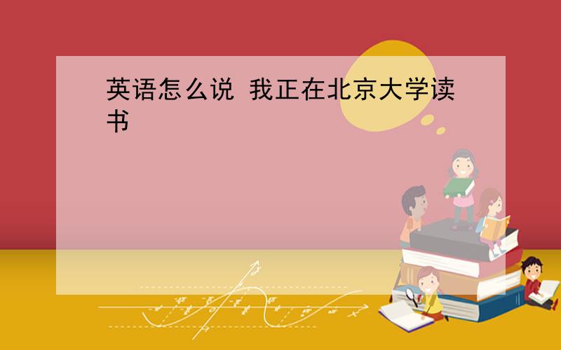 英语怎么说 我正在北京大学读书