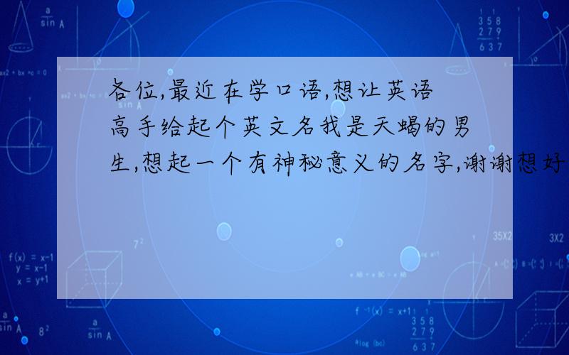 各位,最近在学口语,想让英语高手给起个英文名我是天蝎的男生,想起一个有神秘意义的名字,谢谢想好了两个,想让网友帮选一个：Zachary 希伯来 为上帝所心仪的人Elijah 希伯来 耶和华就是上帝