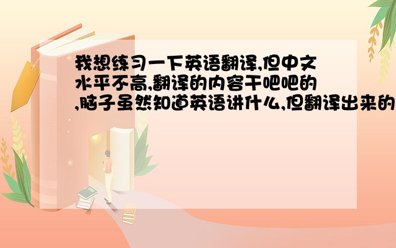 我想练习一下英语翻译,但中文水平不高,翻译的内容干吧吧的,脑子虽然知道英语讲什么,但翻译出来的中文总是不尽兴,没办法修饰出引人入胜的句子.如何提高中文的表达水平?