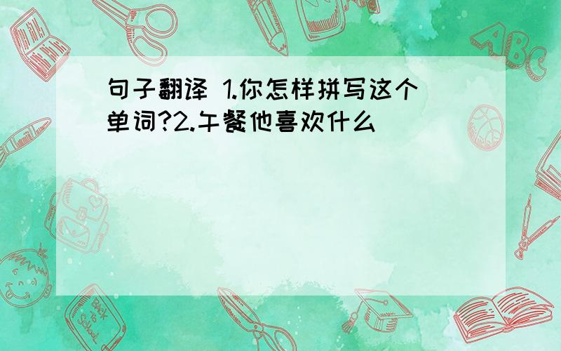 句子翻译 1.你怎样拼写这个单词?2.午餐他喜欢什么