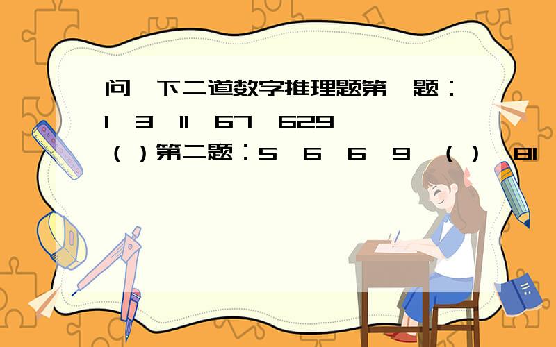 问一下二道数字推理题第一题：1,3,11,67,629,（）第二题：5,6,6,9,（）,81