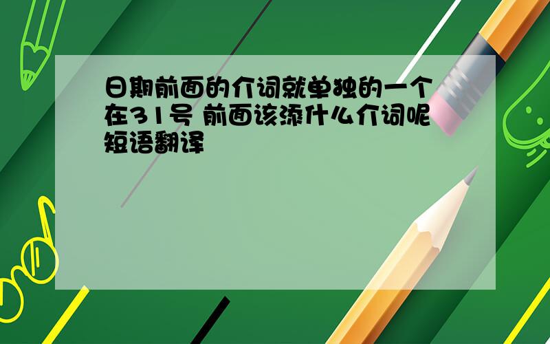 日期前面的介词就单独的一个 在31号 前面该添什么介词呢短语翻译