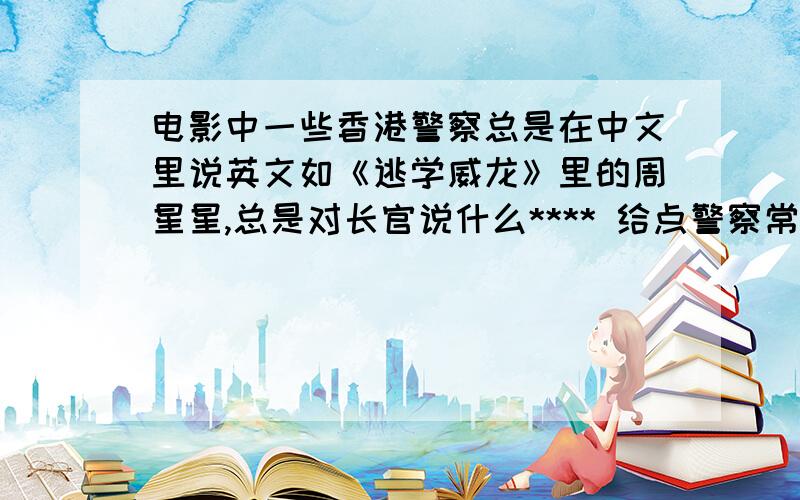 电影中一些香港警察总是在中文里说英文如《逃学威龙》里的周星星,总是对长官说什么**** 给点警察常说的英文,电影里的也行,行行好《不要句子》