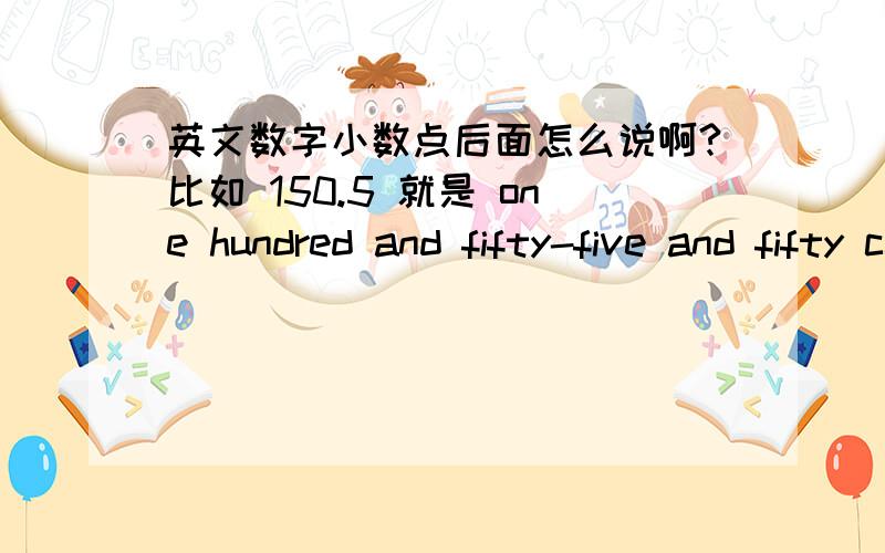 英文数字小数点后面怎么说啊?比如 150.5 就是 one hundred and fifty-five and fifty cents 就是元到分之间用and 这个方法如果是156.7 one hundred and fifty-six （yuan）and seventy cents 好像很奇怪.求教导