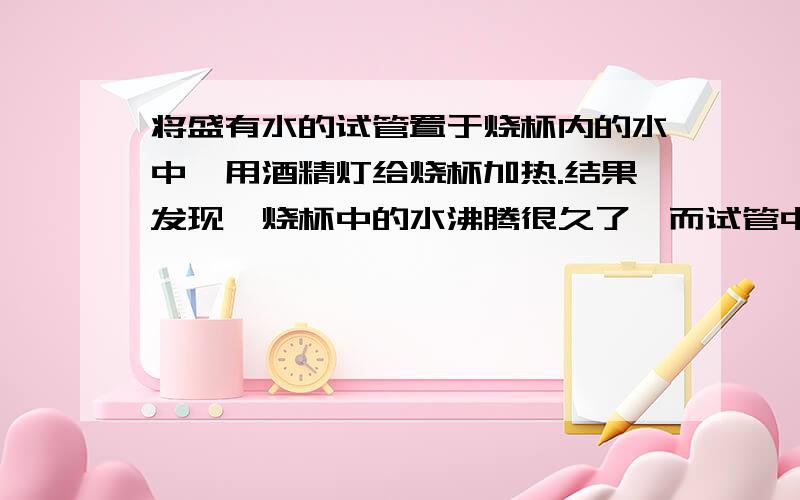 将盛有水的试管置于烧杯内的水中,用酒精灯给烧杯加热.结果发现,烧杯中的水沸腾很久了,而试管中的水却不沸腾.请说明这是什么原因.如果试管中装的是酒精,那么会不会沸腾呢,为什么?