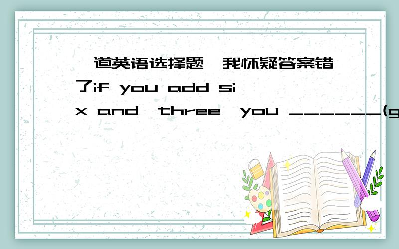 一道英语选择题,我怀疑答案错了if you add six and  three,you ______(get) nine.我认为答案就应该是get原形,可答案是will get.我知道“主将从现”,但这里不应该用,应为主句是一个客观事实.无论主句从句