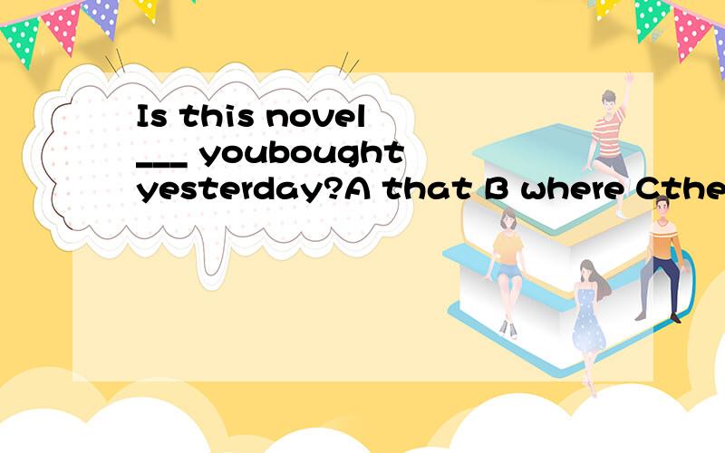 Is this novel ___ youbought yesterday?A that B where Cthe one D whenThis is the house ___ my grandparents live in..A what B who C where D/This is ___ I want.A which B the one Cthe one D one which具体讲讲