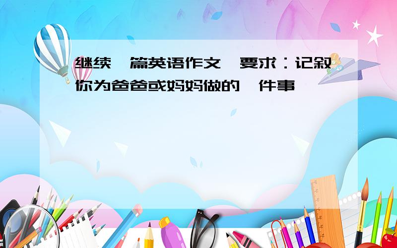 继续一篇英语作文,要求：记叙你为爸爸或妈妈做的一件事