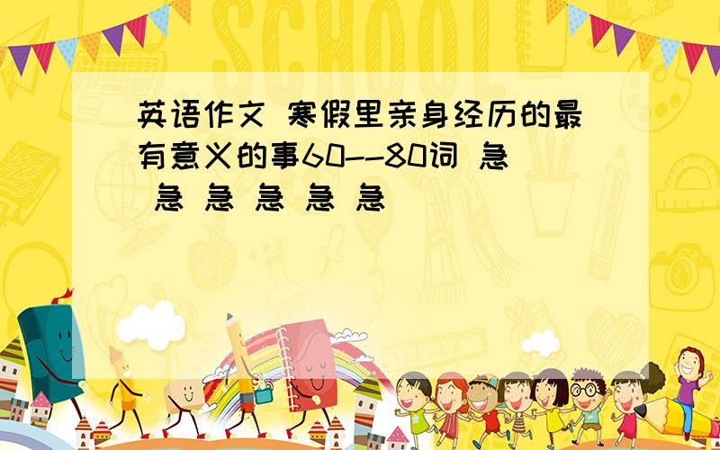 英语作文 寒假里亲身经历的最有意义的事60--80词 急 急 急 急 急 急