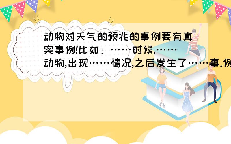 动物对天气的预兆的事例要有真实事例!比如：……时候,……动物,出现……情况,之后发生了……事.例如：2001年2月28日,法国东南部突降大雪,在通向圣马克西曼的A8号公路上,滞留了约4000辆机