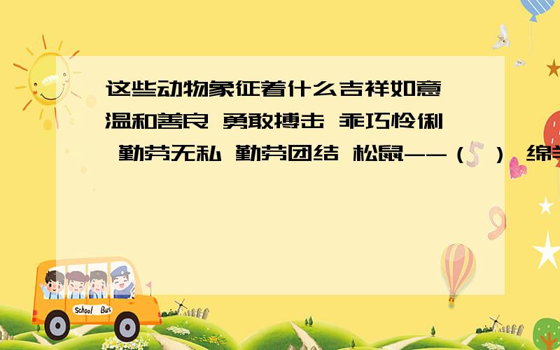 这些动物象征着什么吉祥如意 温和善良 勇敢搏击 乖巧怜俐 勤劳无私 勤劳团结 松鼠--（ ） 绵羊--（ ） 喜鹊--（ ） 海鸥--（ ） 蜜蜂--( )蚂蚁--（ ）